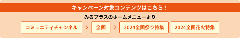 キャンペーン対象コンテンツはこちら！　みるプラスのホームメニューより　コミュニティチャンネル→全国→2024全国祭り特集／2024全国花火特集