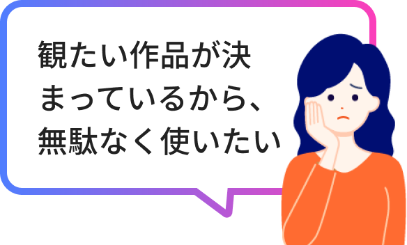 観たい作品が決まっているから、無駄なく使いたい