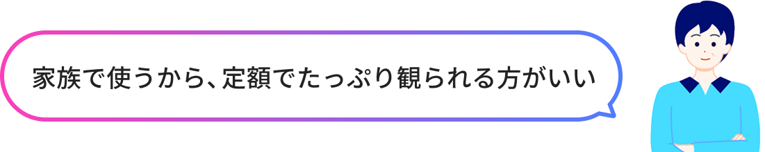 家族で使うから、定額でたっぷり観られる方がいい